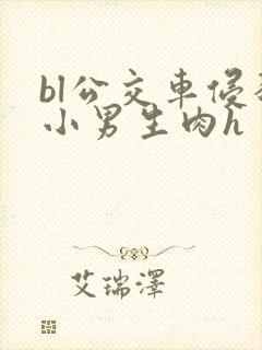 bl公交车侵犯小男生肉h