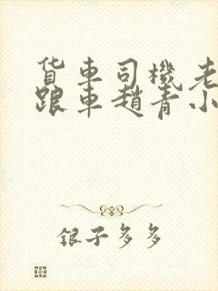 货车司机老周和跟车赵青小明