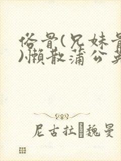 俗骨(兄妹骨科)懒散蒲公英结局