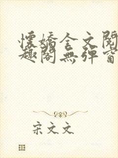 怀娇全文阅读笔趣阁无弹窗