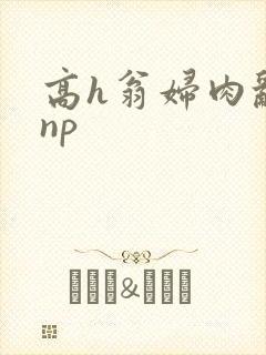 高h翁妇肉乱文np