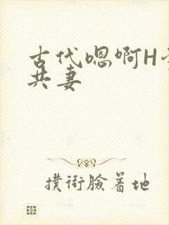 古代嗯啊H爹爹共妻