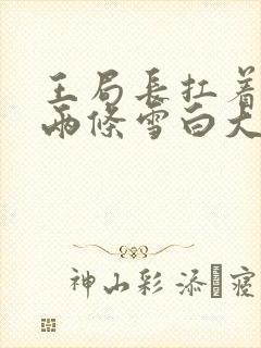 王局长扛着白洁两条雪白大腿视频