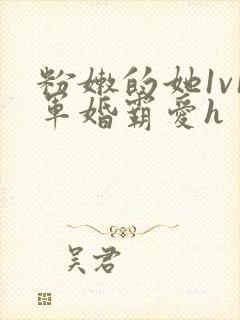 粉嫩的她1v1军婚霸爱h