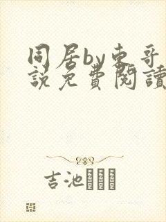 同居by东哥小说免费阅读全文无弹窗