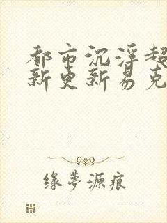 都市沉浮超前最新更新易克1