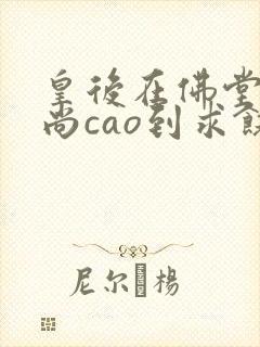 皇后在佛堂被和尚cao到求饶