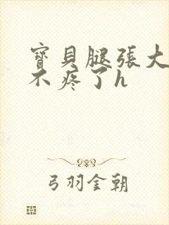 宝贝腿张大点就不疼了h