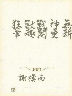 狂兽战神无弹窗笔趣阁更新