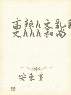 高辣h文乱乳h文hhh和尚