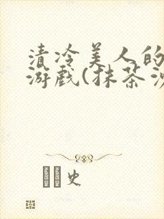 清冷美人的神奇游戏(抹茶沙冰)