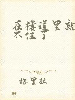 在楼道里就控制不住了