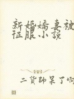 新婚娇妻被巨茎征服小说