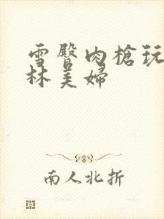 雪臀肉枪玩遍武林美妇