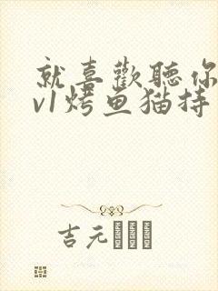 就喜欢听你叫1v1烤鱼猫持竿钓鱼