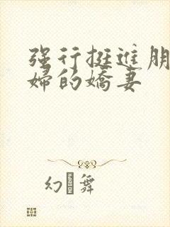 强行挺进朋友孕妇的娇妻