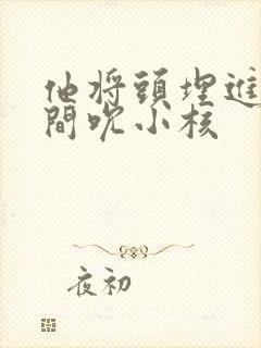 他将头埋进双腿间吮小核