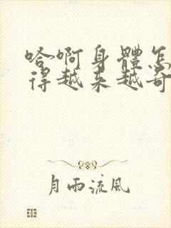 哈啊身体怎么变得越来越奇怪了