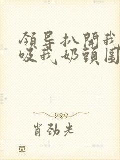 领导扒开我奶罩吸我奶头图片