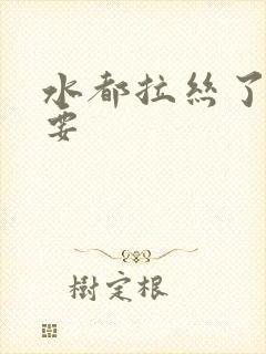 水都拉丝了还不要