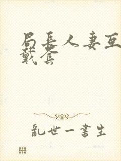 局长人妻互换不戴套