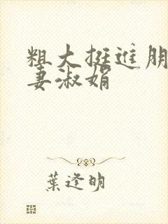 粗大挺进朋友人妻淑娟