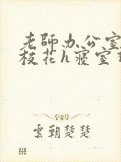 老师办公室狂肉校花h寝室视频