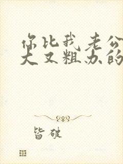 你比我老公的又大又粗办的还舒坦