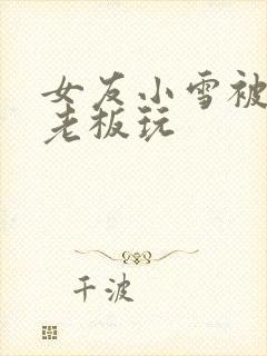 女友小雪被房东老板玩