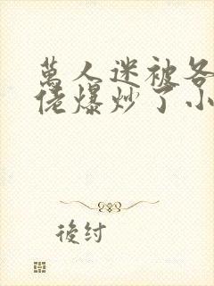 万人迷被各路大佬爆炒了小说