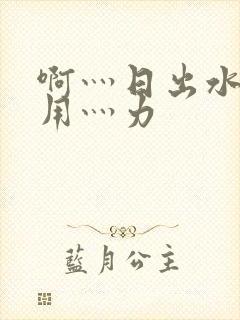 啊灬日出水了灬用灬力