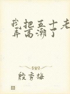 我把五十老女人弄高潮了