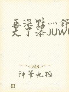 再深点灬舒服灬大了添JUWU