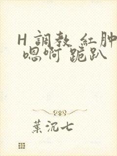 H 调教 红肿 嗯啊 跪趴