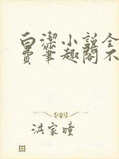 白洁小说全文免费笔趣阁不知所措