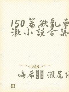 150篇欲乱刺激小说合集