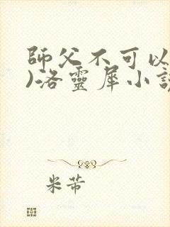 师父不可以(限)洛灵犀小说笔趣阁