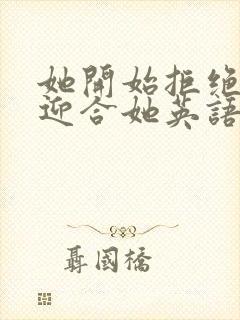 她开始拒绝慢迎迎合她英语