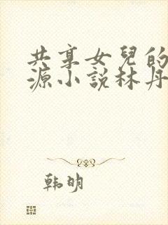 共享女儿的桃花源小说林丹丹