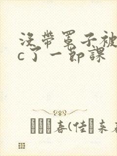 没带罩子被校霸c了一节课