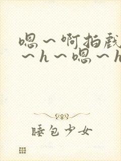 嗯～啊拍戏强做～h～嗯～h