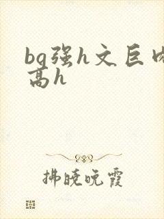 bg强h文巨肉高h