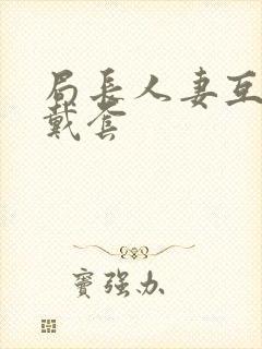 局长人妻互换不戴套