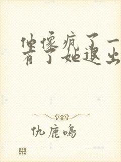 他像疯了一样占有了她退出