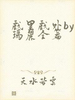 戏里戏外by苏玛丽全篇