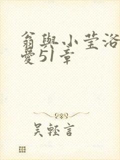 翁与小莹浴室欢爱51章