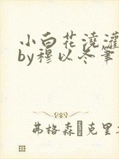 小白花浇灌日常by穆以冬笔趣阁