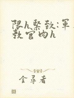 限h紧致:军人教官肉h