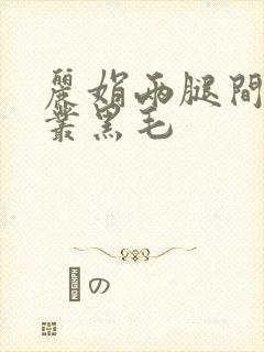 丽娟两腿间一大丛黑毛