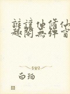 谁让他修仙的笔趣阁无弹窗